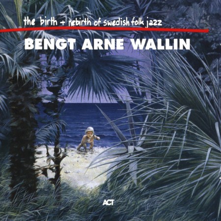 Bengt-Arne Wallin: The Birth And Re-birth Of Swedish Folk Jazz - CD